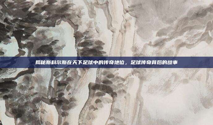 揭秘斯科尔斯在天下足球中的传奇地位，足球传奇背后的故事