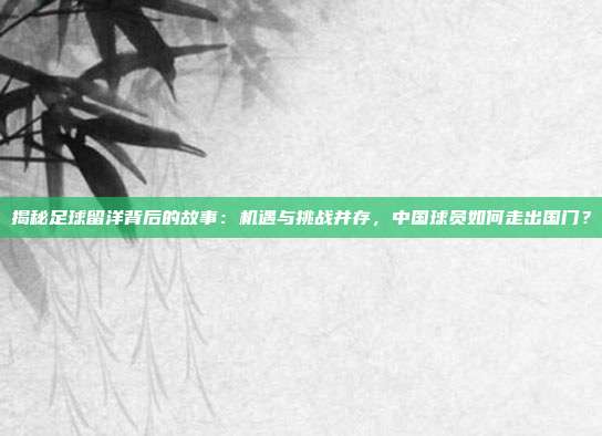 揭秘足球留洋背后的故事：机遇与挑战并存，中国球员如何走出国门？