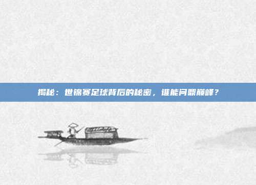 揭秘：世锦赛足球背后的秘密，谁能问鼎巅峰？