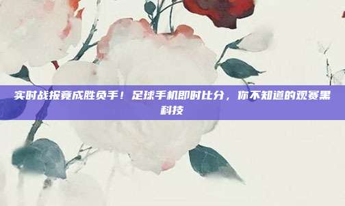 实时战报竟成胜负手！足球手机即时比分，你不知道的观赛黑科技