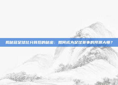 揭秘冠足球比分背后的秘密：如何成为足球赛事的预测大师？