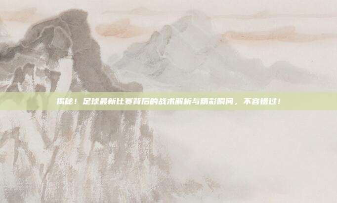 揭秘！足球最新比赛背后的战术解析与精彩瞬间，不容错过！