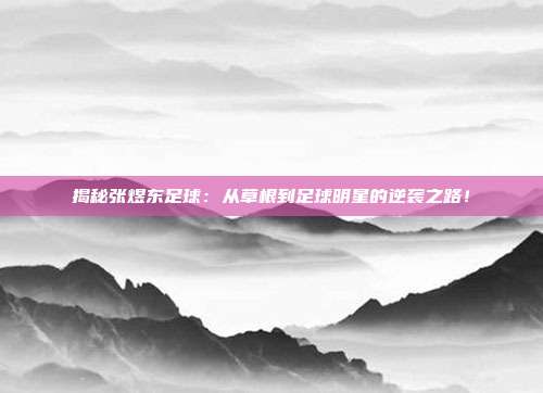 揭秘张煜东足球:从草根到足球明星的逆袭之路!
