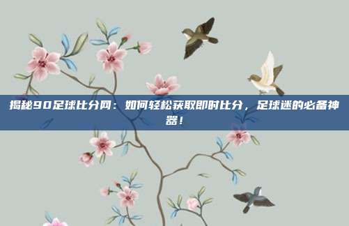 揭秘90足球比分网：如何轻松获取即时比分，足球迷的必备神器！