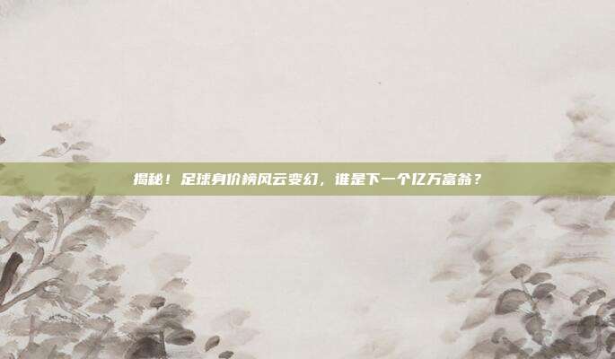 揭秘!足球身价榜风云变幻,谁是下一个亿万富翁?