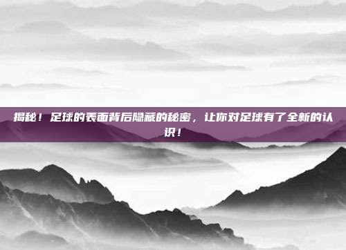 揭秘！足球的表面背后隐藏的秘密，让你对足球有了全新的认识！