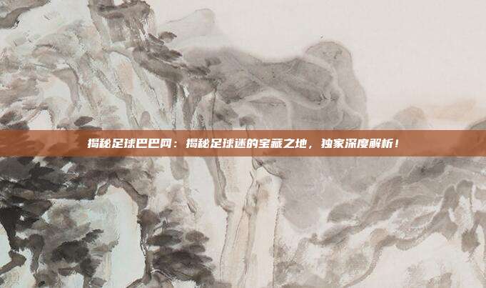 揭秘足球巴巴网：揭秘足球迷的宝藏之地，独家深度解析！