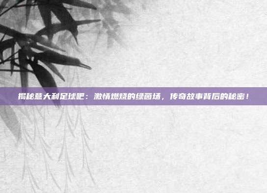 揭秘意大利足球吧：激情燃烧的绿茵场，传奇故事背后的秘密！