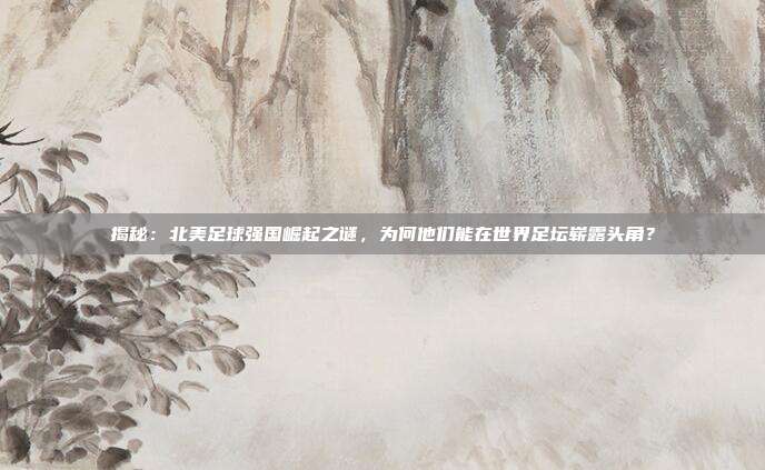 揭秘:北美足球强国崛起之谜,为何他们能在世界足坛崭露头角?