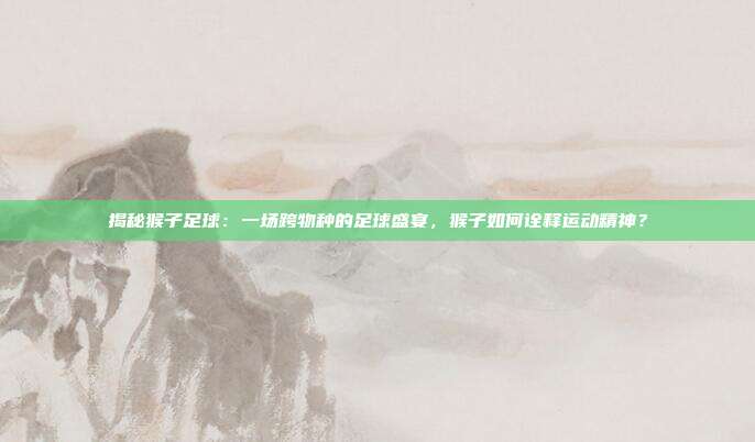 揭秘猴子足球:一场跨物种的足球盛宴,猴子如何诠释运动精神?