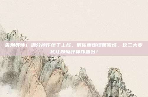 告别等待！满分神作终于上线。带你重燃绿茵激情，这三大变化让你惊呼神作回归！