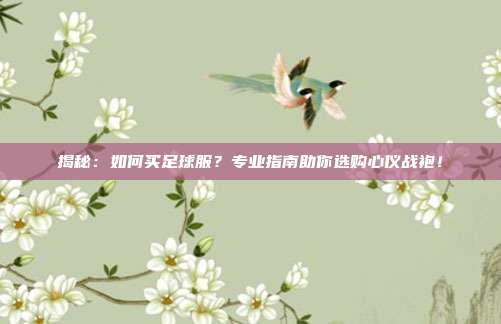 揭秘:如何买足球服?专业指南助你选购心仪战袍!