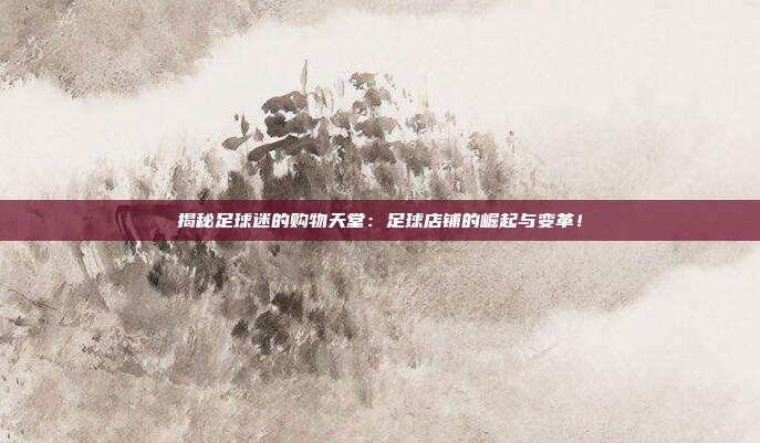 揭秘足球迷的购物天堂：足球店铺的崛起与变革！