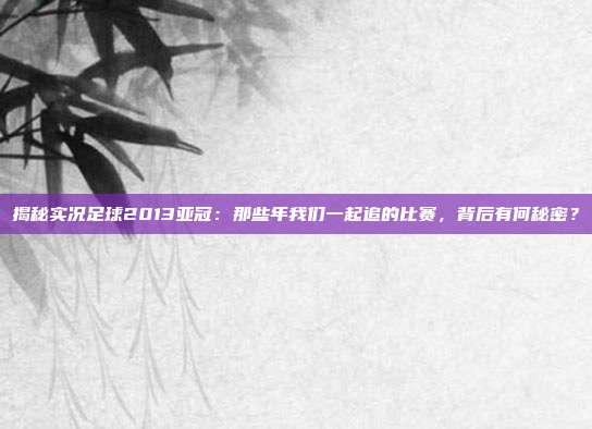 揭秘实况足球2013亚冠:那些年我们一起追的比赛,背后有何秘密?