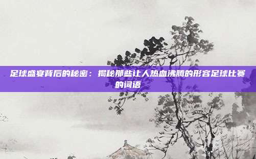 足球盛宴背后的秘密:揭秘那些让人热血沸腾的形容足球比赛的词语