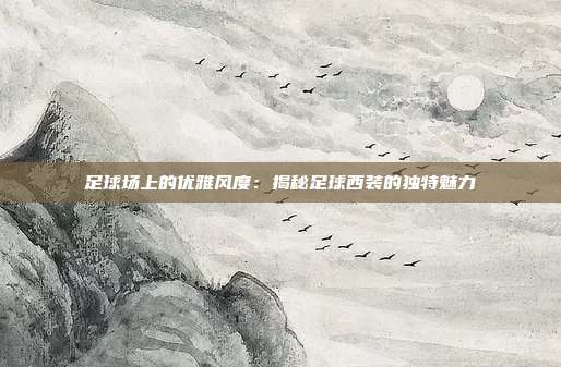 足球场上的优雅风度：揭秘足球西装的独特魅力