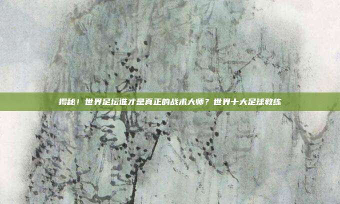 揭秘!世界足坛谁才是真正的战术大师?世界十大足球教练