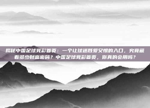 揭秘中国足球竞彩首页：一个让球迷既爱又恨的入口，究竟藏着多少财富密码？中国足球竞彩首页，你真的会用吗？