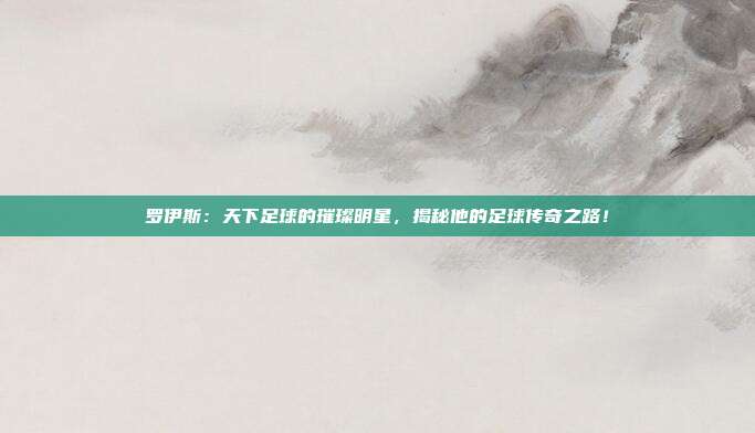 罗伊斯:天下足球的璀璨明星,揭秘他的足球传奇之路!