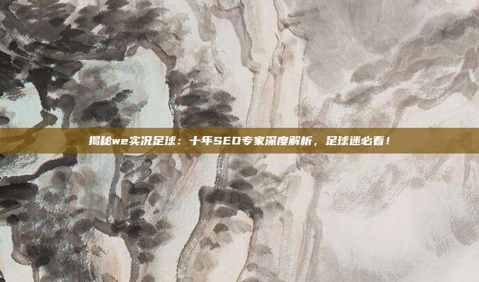 揭秘we实况足球:十年SEO专家深度解析,足球迷必看!