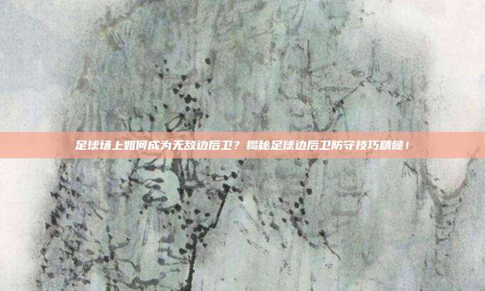 足球场上如何成为无敌边后卫？揭秘足球边后卫防守技巧精髓！