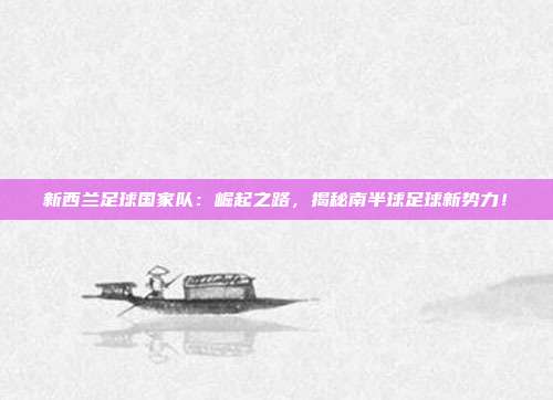 新西兰足球国家队：崛起之路，揭秘南半球足球新势力！