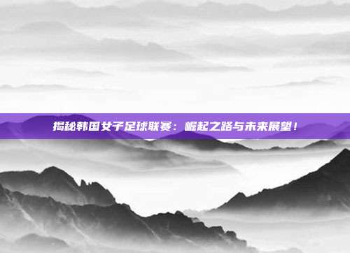 揭秘韩国女子足球联赛:崛起之路与未来展望!