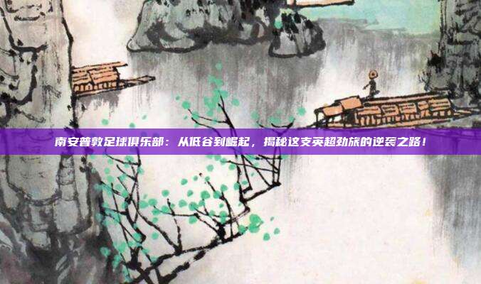 南安普敦足球俱乐部：从低谷到崛起，揭秘这支英超劲旅的逆袭之路！