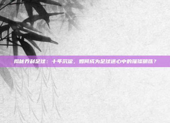 揭秘乔利足球：十年沉淀，如何成为足球迷心中的璀璨明珠？