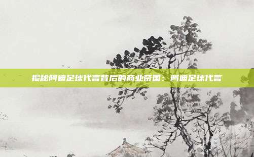 揭秘阿迪足球代言背后的商业帝国:阿迪足球代言