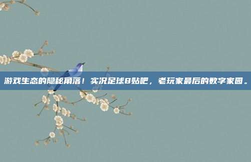 游戏生态的隐秘角落！实况足球8贴吧，老玩家最后的数字家园。
