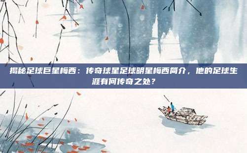 揭秘足球巨星梅西:传奇球星足球明星梅西简介,他的足球生涯有何传奇之处?