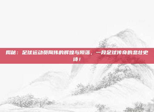 揭秘：足球运动员陶伟的辉煌与陨落，一段足球传奇的悲壮史诗！