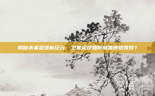 揭秘未来足球新纪元:卫星足球如何颠覆传统竞技?