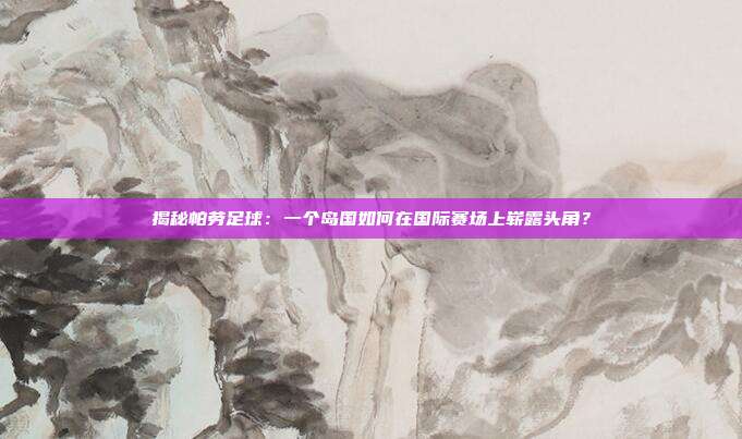 揭秘帕劳足球:一个岛国如何在国际赛场上崭露头角?
