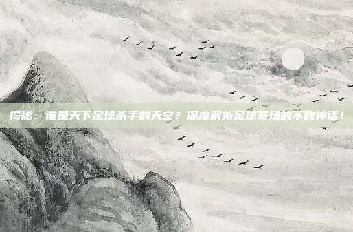 揭秘：谁是天下足球杀手的天空？深度解析足球赛场的不败神话！