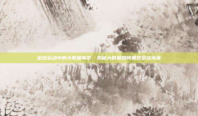 足球运动中的大数据革命：揭秘大数据如何重塑足球未来