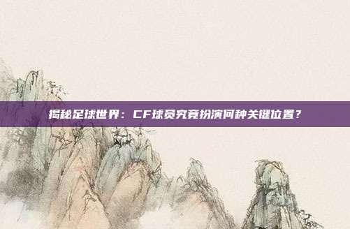揭秘足球世界：CF球员究竟扮演何种关键位置？
