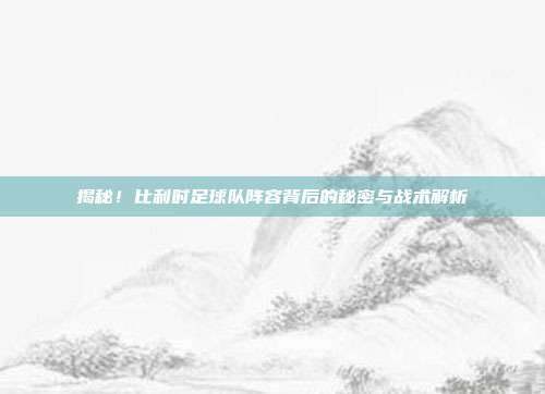 揭秘！比利时足球队阵容背后的秘密与战术解析