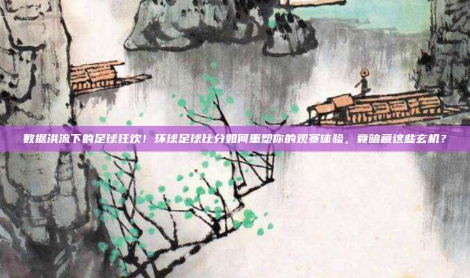 数据洪流下的足球狂欢！环球足球比分如何重塑你的观赛体验，竟暗藏这些玄机？