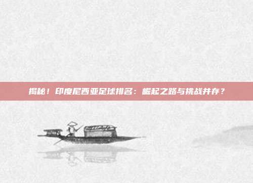 揭秘！印度尼西亚足球排名：崛起之路与挑战并存？