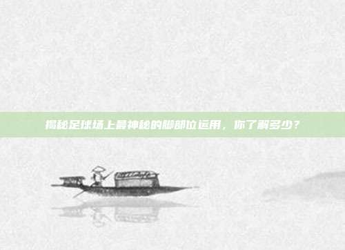 揭秘足球场上最神秘的脚部位运用，你了解多少？