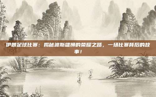 伊朗足球比赛:揭秘波斯雄狮的荣耀之路,一场比赛背后的故事!