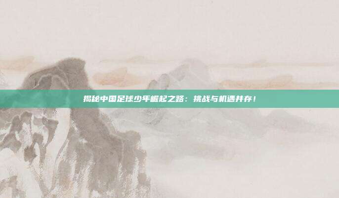 揭秘中国足球少年崛起之路:挑战与机遇并存!