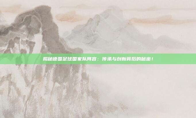 揭秘德国足球国家队阵容:传承与创新背后的秘密!