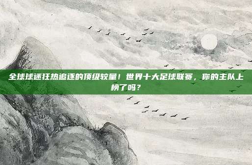 全球球迷狂热追逐的顶级较量！世界十大足球联赛，你的主队上榜了吗？