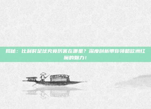 揭秘：比利时足球究竟厉害在哪里？深度剖析带你领略欧洲红魔的魅力！