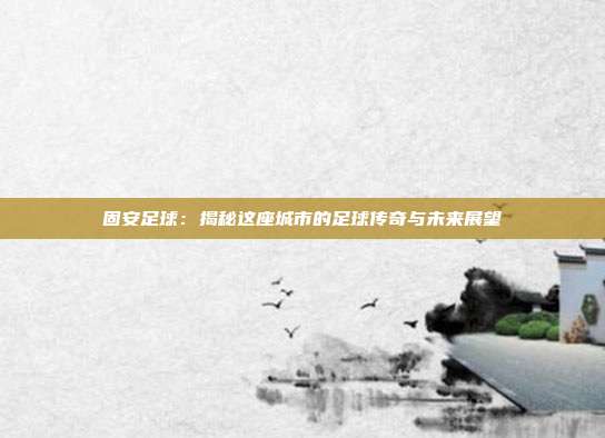 固安足球：揭秘这座城市的足球传奇与未来展望