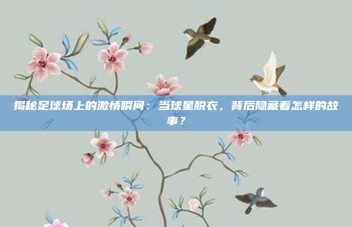 揭秘足球场上的激情瞬间：当球星脱衣，背后隐藏着怎样的故事？
