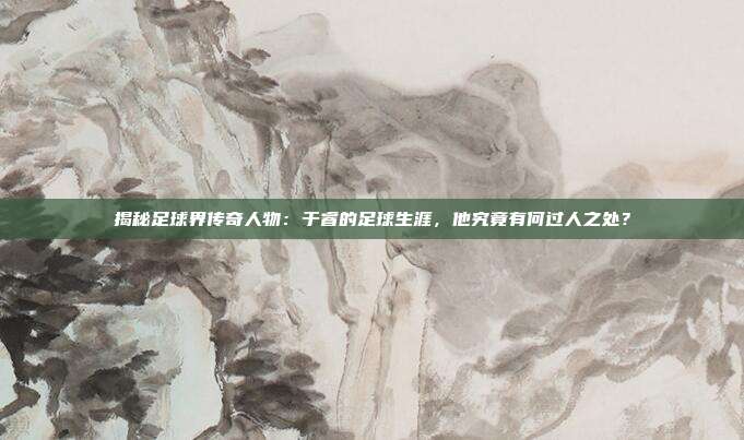 揭秘足球界传奇人物：于睿的足球生涯，他究竟有何过人之处？